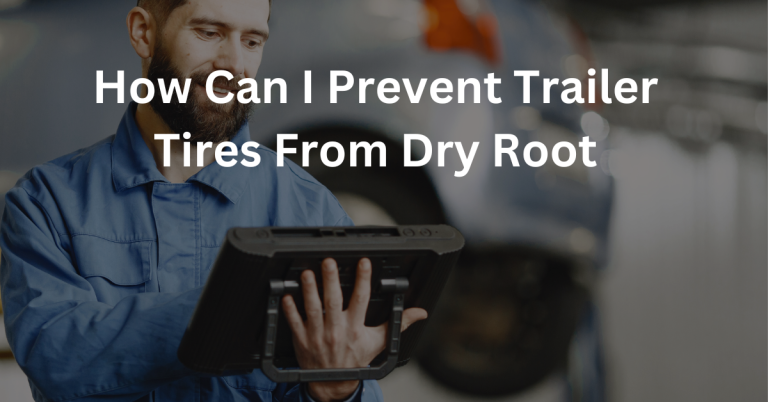 How can i Prevent Trailer tires from Dry root? | 10 tips to protect