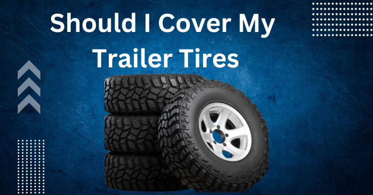 Should I cover my Trailer Tires? 1: Is it Worth